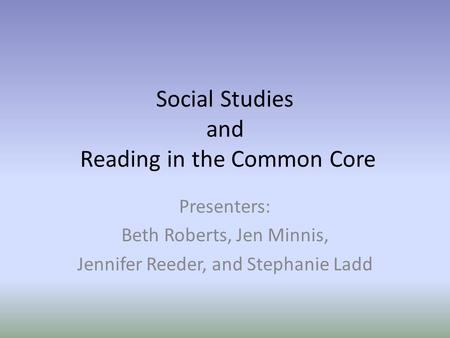 Social Studies and Reading in the Common Core Presenters: Beth Roberts, Jen Minnis, Jennifer Reeder, and Stephanie Ladd.