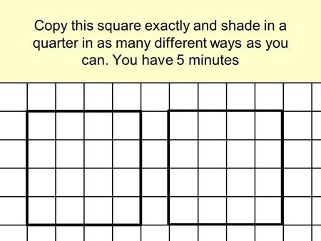 Copy this square exactly and shade in a quarter in as many different ways as you can. You have 5 minutes.