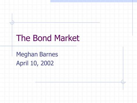 The Bond Market Meghan Barnes April 10, 2002. Overview Bonds and Bond Purchasers Issuers of Bonds Common Types of Bonds Bond Prices Measures of Yield.
