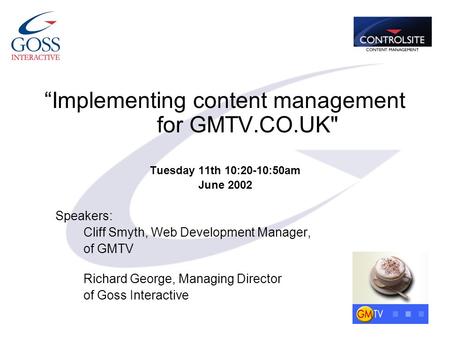 “Implementing content management for GMTV.CO.UK Tuesday 11th 10:20-10:50am June 2002 Speakers: Cliff Smyth, Web Development Manager, of GMTV Richard George,