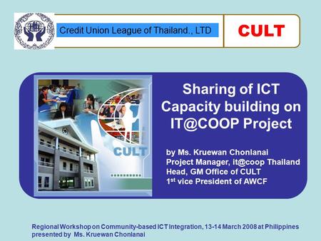 Credit Union League of Thailand., LTD CULT Regional Workshop on Community-based ICT Integration, 13-14 March 2008 at Philippines presented by Ms. Kruewan.