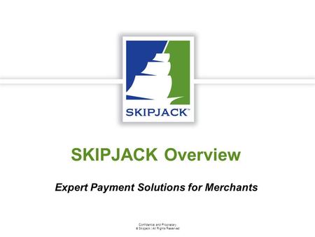 Confidential and Proprietary  Skipjack | All Rights Reserved SKIPJACK Overview Expert Payment Solutions for Merchants.