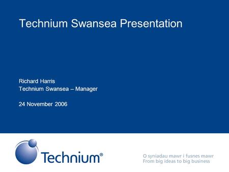Technium Swansea Presentation Richard Harris Technium Swansea – Manager 24 November 2006.