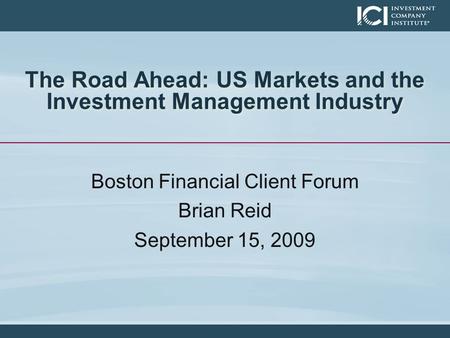 The Road Ahead: US Markets and the Investment Management Industry Boston Financial Client Forum Brian Reid September 15, 2009.