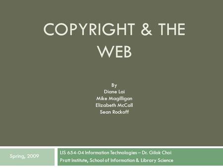 COPYRIGHT & THE WEB LIS 654-04 Information Technologies – Dr. Gilok Choi Pratt Institute, School of Information & Library Science Spring, 2009 By Diane.