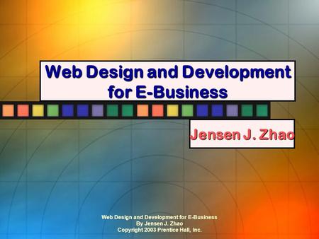 Web Design and Development for E-Business By Jensen J. Zhao Copyright 2003 Prentice Hall, Inc. Web Design and Development for E-Business Jensen J. Zhao.