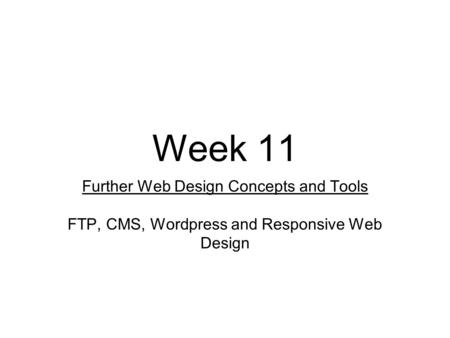 Week 11 Further Web Design Concepts and Tools FTP, CMS, Wordpress and Responsive Web Design.
