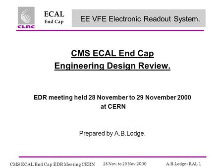 CMS ECAL End Cap EDR Meeting CERN 28 Nov. to 29 Nov 2000 A.B.Lodge - RAL 1 ECAL End Cap CMS ECAL End Cap Engineering Design Review. EDR meeting held 28.