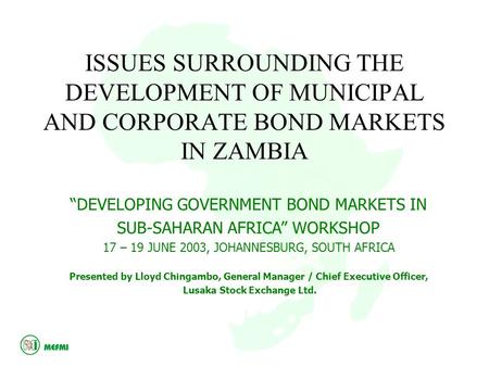 ISSUES SURROUNDING THE DEVELOPMENT OF MUNICIPAL AND CORPORATE BOND MARKETS IN ZAMBIA “DEVELOPING GOVERNMENT BOND MARKETS IN SUB-SAHARAN AFRICA” WORKSHOP.