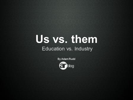 Us vs. them Education vs. Industry By Adam Rudd. Executive Summary Education vs. Industry Processes & skills within the industry How to prepare students.