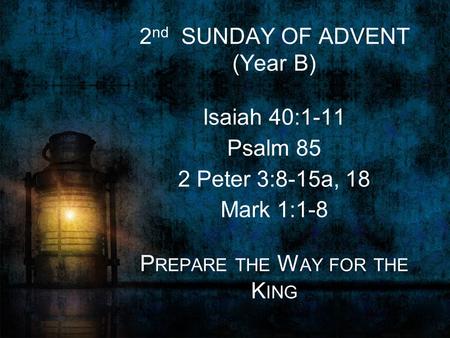 2 nd SUNDAY OF ADVENT (Year B) Isaiah 40:1-11 Psalm 85 2 Peter 3:8-15a, 18 Mark 1:1-8 P REPARE THE W AY FOR THE K ING.