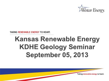 Kansas Renewable Energy KDHE Geology Seminar September 05, 2013 TAKING RENEWABLE ENERGY TO HEART. Taking renewable energy to heart.