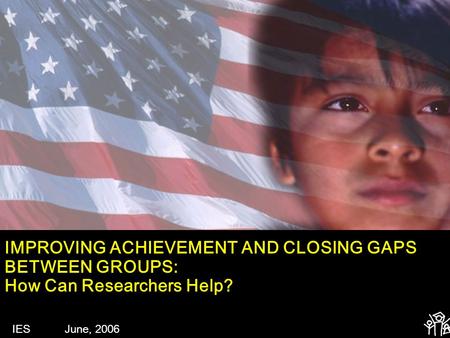 IMPROVING ACHIEVEMENT AND CLOSING GAPS BETWEEN GROUPS: How Can Researchers Help? IES June, 2006.