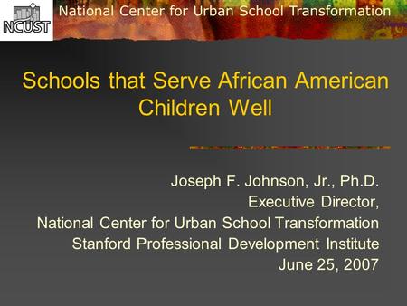 National Center for Urban School Transformation Schools that Serve African American Children Well Joseph F. Johnson, Jr., Ph.D. Executive Director, National.