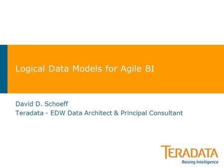 Logical Data Models for Agile BI David D. Schoeff Teradata - EDW Data Architect & Principal Consultant.