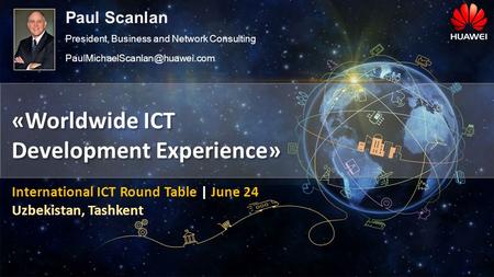«Worldwide ICT Development Experience» International ICT Round Table | June 24 Uzbekistan, Tashkent Paul Scanlan President, Business and Network Consulting.