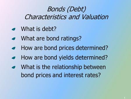 1 Bonds (Debt) Characteristics and Valuation What is debt? What are bond ratings? How are bond prices determined? How are bond yields determined? What.