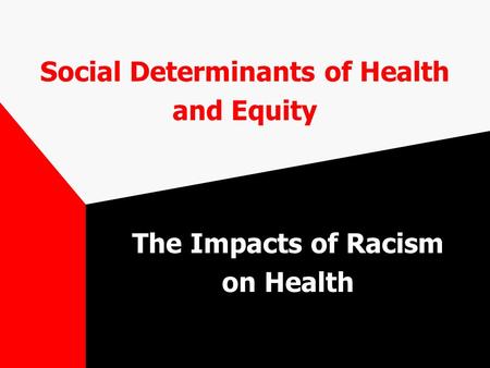Social Determinants of Health and Equity The Impacts of Racism on Health.