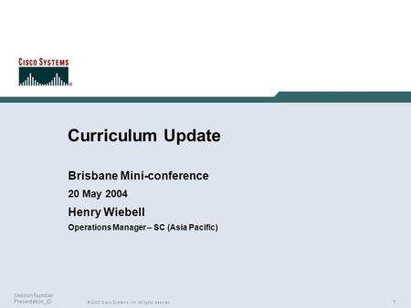 1 © 2003 Cisco Systems, Inc. All rights reserved. Session Number Presentation_ID Curriculum Update Brisbane Mini-conference 20 May 2004 Henry Wiebell Operations.