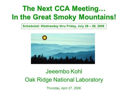 The Next CCA Meeting… In the Great Smoky Mountains! Jeeembo Kohl Oak Ridge National Laboratory Thursday, April 27, 2006 Scheduled: Wednesday thru Friday,