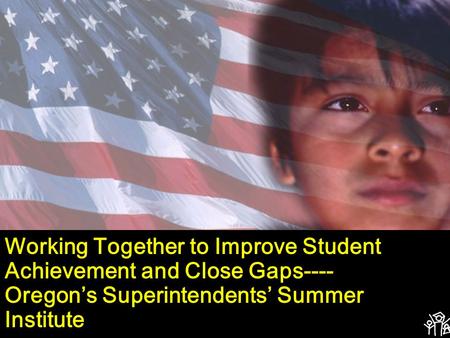 Working Together to Improve Student Achievement and Close Gaps---- Oregon’s Superintendents’ Summer Institute.