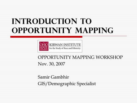 Introduction to Opportunity Mapping OPPORTUNITY MAPPING WORKSHOP Nov. 30, 2007 Samir Gambhir GIS/Demographic Specialist.