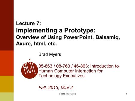 1 Lecture 7: Implementing a Prototype: Overview of Using PowerPoint, Balsamiq, Axure, html, etc. Brad Myers 05-863 / 08-763 / 46-863: Introduction to Human.