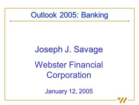 Joseph J. Savage Webster Financial Corporation January 12, 2005 Outlook 2005: Banking.