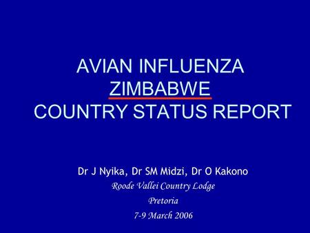 AVIAN INFLUENZA ZIMBABWE COUNTRY STATUS REPORT Dr J Nyika, Dr SM Midzi, Dr O Kakono Roode Vallei Country Lodge Pretoria 7-9 March 2006.