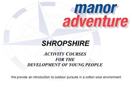 SHROPSHIRE A CTIVITY C OURSES FOR THE DEVELOPMENT OF YOUNG PEOPLE We provide an introduction to outdoor pursuits in a cotton wool environment.