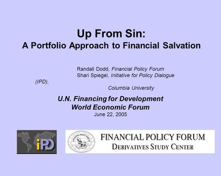 Up From Sin: A Portfolio Approach to Financial Salvation Randall Dodd, Financial Policy Forum Shari Spiegel, Initiative for Policy Dialogue (IPD), Columbia.