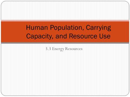 3.3 Energy Resources Human Population, Carrying Capacity, and Resource Use.