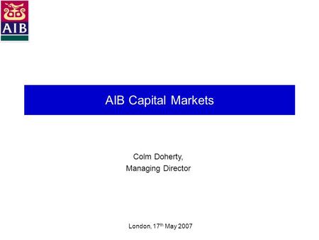 AIB Capital Markets Colm Doherty, Managing Director London, 17 th May 2007.