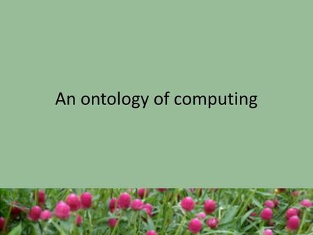 An ontology of computing. What is an ontology? An ontology is a specification of a conceptualization. A specification of a representational vocabulary.