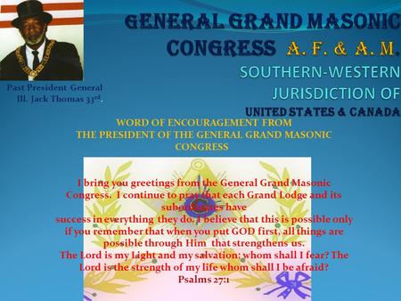 Past President General Ill. Jack Thomas 33 rd. WORD OF ENCOURAGEMENT FROM THE PRESIDENT OF THE GENERAL GRAND MASONIC CONGRESS I bring you greetings from.
