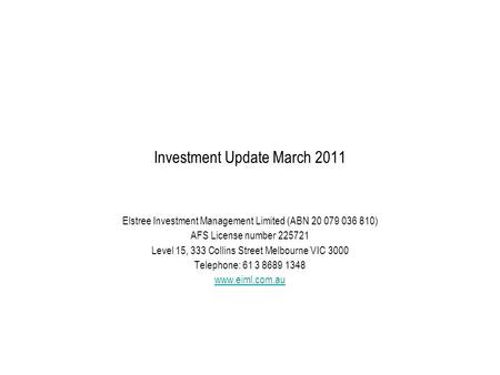 Investment Update March 2011 Elstree Investment Management Limited (ABN 20 079 036 810) AFS License number 225721 Level 15, 333 Collins Street Melbourne.