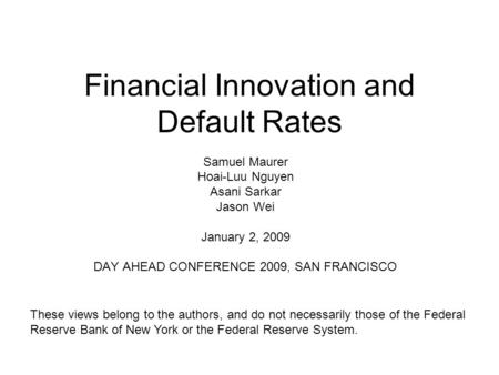 Financial Innovation and Default Rates Samuel Maurer Hoai-Luu Nguyen Asani Sarkar Jason Wei January 2, 2009 DAY AHEAD CONFERENCE 2009, SAN FRANCISCO These.