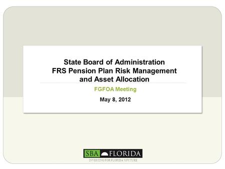 State Board of Administration FRS Pension Plan Risk Management and Asset Allocation FGFOA Meeting May 8, 2012 INVESTING FOR FLORIDA’S FUTURE.