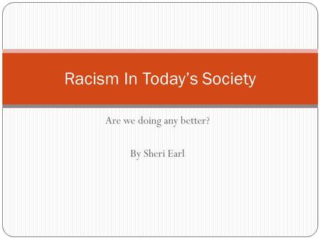Are we doing any better? By Sheri Earl Racism In Today’s Society.