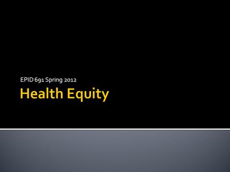 EPID 691 Spring 2012.  Health Equity  Attainment of the highest level of health for all people. Achieving health equity requires valuing everyone equally.