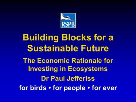 For birds for people for ever The Economic Rationale for Investing in Ecosystems Dr Paul Jefferiss Building Blocks for a Sustainable Future.