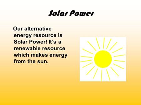 Solar Power Our alternative energy resource is Solar Power! It’s a renewable resource which makes energy from the sun.