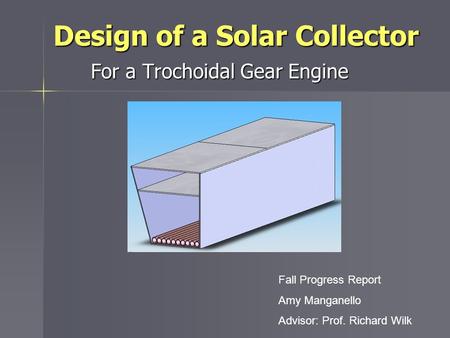 Design of a Solar Collector For a Trochoidal Gear Engine Fall Progress Report Amy Manganello Advisor: Prof. Richard Wilk.