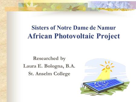 Sisters of Notre Dame de Namur African Photovoltaic Project Researched by Laura E. Bologna, B.A. St. Anselm College.