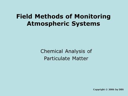Field Methods of Monitoring Atmospheric Systems Chemical Analysis of Particulate Matter Copyright © 2006 by DBS.