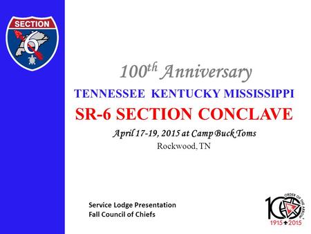 100 th Anniversary TENNESSEE KENTUCKY MISSISSIPPI SR-6 SECTION CONCLAVE April 17-19, 2015 at Camp Buck Toms Rockwood, TN Service Lodge Presentation Fall.