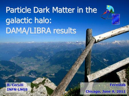 Particle Dark Matter in the galactic halo: DAMA/LIBRA results R. Cerulli INFN-LNGSFermilab Chicago, June 9, 2011.