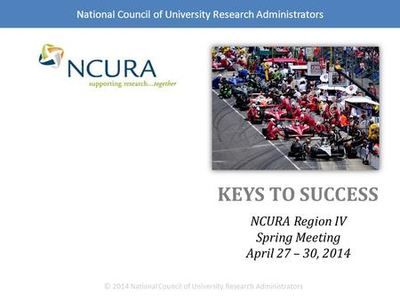 KEYS TO SUCCESS NCURA Region IV Spring Meeting April 27 – 30, 2014 © 2014 National Council of University Research Administrators National Council of University.