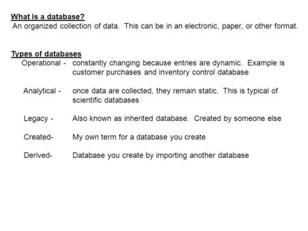 What is a database? An organized collection of data. This can be in an electronic, paper, or other format. Types of databases Operational -constantly changing.