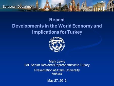 Recent Developments in the World Economy and Implications for Turkey Mark Lewis IMF Senior Resident Representative to Turkey Presentation at Atılım University.
